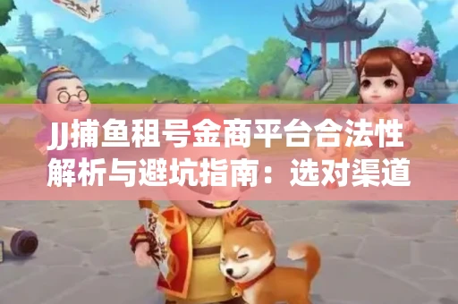 JJ捕鱼租号金商平台合法性解析与避坑指南：选对渠道才能安心赚钱