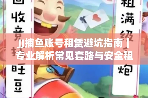 JJ捕鱼账号租赁避坑指南｜专业解析常见套路与安全租号法则