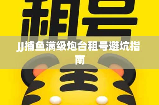 JJ捕鱼满级炮台租号避坑指南