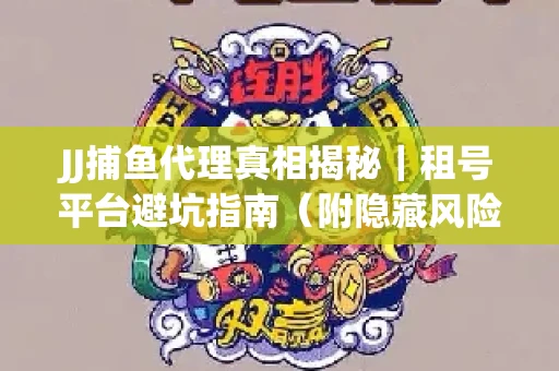 JJ捕鱼代理真相揭秘｜租号平台避坑指南（附隐藏风险预警）