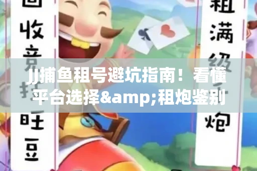 JJ捕鱼租号避坑指南！看懂平台选择&租炮鉴别技巧