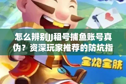 怎么辨别JJ租号捕鱼账号真伪？资深玩家推荐的防坑指南！