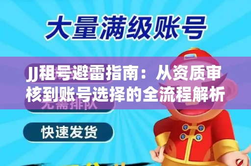 JJ租号避雷指南：从资质审核到账号选择的全流程解析！捕鱼经典账号有何独特差异？