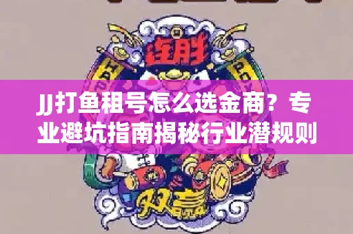 JJ打鱼租号怎么选金商？专业避坑指南揭秘行业潜规则