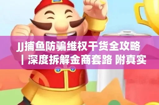 JJ捕鱼防骗维权干货全攻略｜深度拆解金商套路 附真实操作案例
