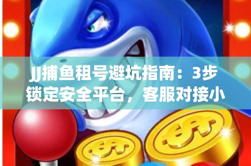 JJ捕鱼租号避坑指南：3步锁定安全平台，客服对接小技巧全公开